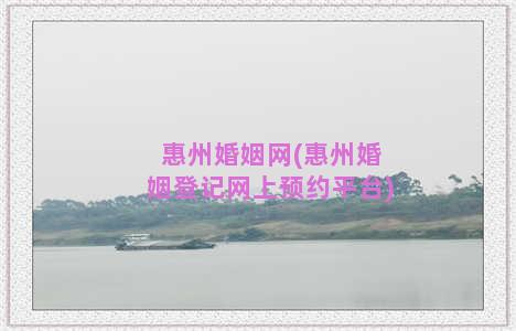 惠州婚姻网(惠州婚姻登记网上预约平台)