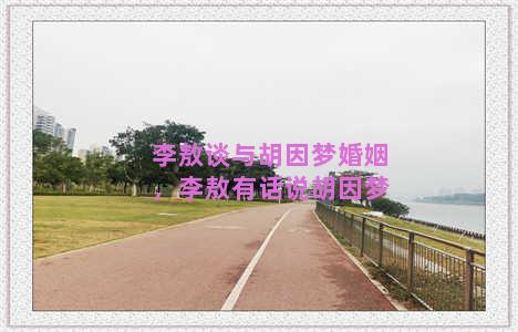 李敖谈与胡因梦婚姻，李敖有话说胡因梦